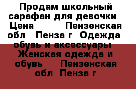 Продам школьный сарафан для девочки › Цена ­ 400 - Пензенская обл., Пенза г. Одежда, обувь и аксессуары » Женская одежда и обувь   . Пензенская обл.,Пенза г.